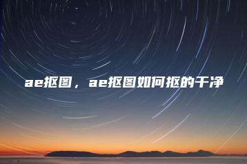 ae抠图，ae抠图如何抠的干净 | ae插件合集