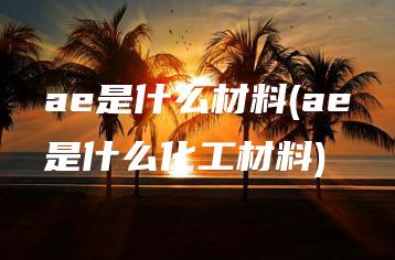 ae是什么材料(ae是什么化工材料) | ae插件合集