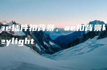 ae插件扣背景，ae扣背景keylight | ae插件合集