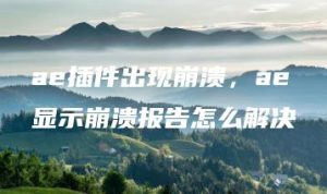 ae插件出现崩溃，ae显示崩溃报告怎么解决 | ae插件合集