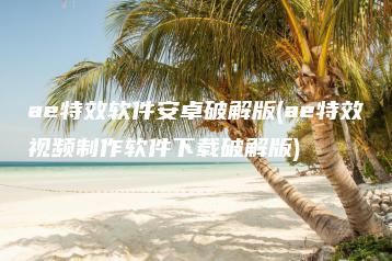 ae特效软件安卓破解版(ae特效视频制作软件下载破解版) | ae插件合集