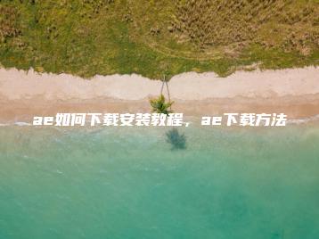 ae如何下载安装教程，ae下载方法 | ae插件合集