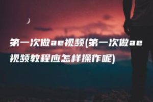 第一次做ae视频(第一次做ae视频教程应怎样操作呢) | ae插件合集