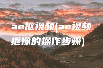 ae抠视频(ae视频抠像的操作步骤) | ae插件合集