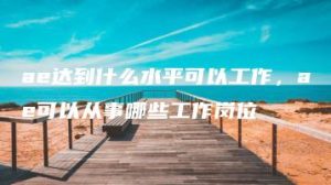 ae达到什么水平可以工作，ae可以从事哪些工作岗位 | ae插件合集