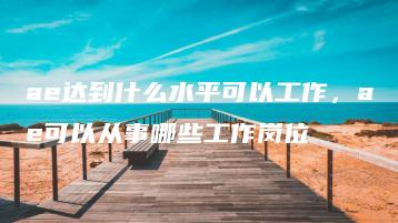 ae达到什么水平可以工作，ae可以从事哪些工作岗位 | ae插件合集