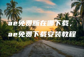 ae免费版在哪下载，ae免费下载安装教程 | ae插件合集
