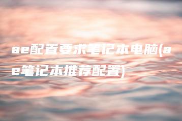 ae配置要求笔记本电脑(ae笔记本推荐配置) | ae插件合集