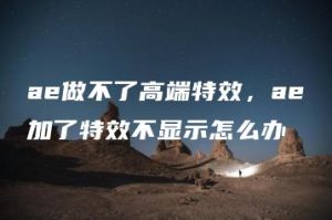 ae做不了高端特效，ae加了特效不显示怎么办 | ae插件合集