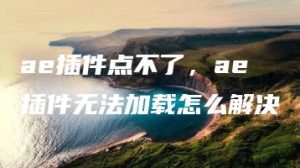 ae插件点不了，ae插件无法加载怎么解决 | ae插件合集