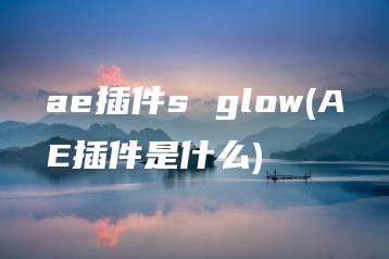 ae插件s glow(AE插件是什么) | ae插件合集