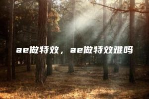 ae做特效，ae做特效难吗 | ae插件合集