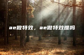 ae做特效，ae做特效难吗 | ae插件合集