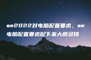 ae2022对电脑配置要求，ae电脑配置要求配下来大概多钱 | ae插件合集