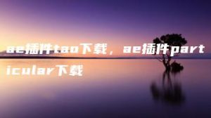 ae插件tao下载，ae插件particular下载 | ae插件合集