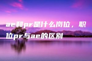 ae和pr是什么岗位，职位pr与ae的区别 | ae插件合集