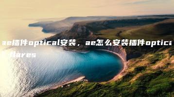 ae插件optical安装，ae怎么安装插件optical flares | ae插件合集