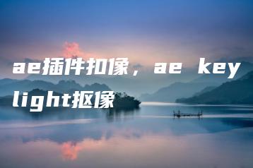 ae插件扣像，ae keylight抠像 | ae插件合集