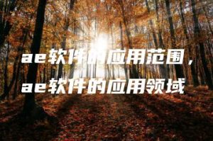 ae软件的应用范围，ae软件的应用领域 | ae插件合集