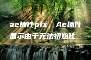 ae插件pfx，Ae插件显示由于无法初始化 | ae插件合集