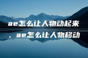 ae怎么让人物动起来，ae怎么让人物移动 | ae插件合集