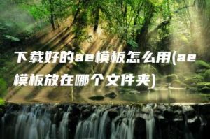 下载好的ae模板怎么用(ae模板放在哪个文件夹) | ae插件合集