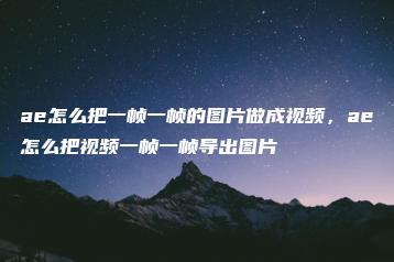 ae怎么把一帧一帧的图片做成视频，ae怎么把视频一帧一帧导出图片 | ae插件合集