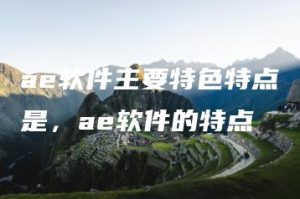 ae软件主要特色特点是，ae软件的特点 | ae插件合集