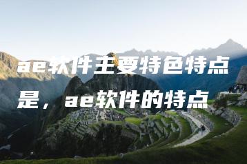 ae软件主要特色特点是，ae软件的特点 | ae插件合集