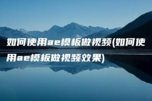 如何使用ae模板做视频(如何使用ae模板做视频效果) | ae插件合集