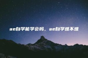 ae自学能学会吗，ae自学难不难 | ae插件合集