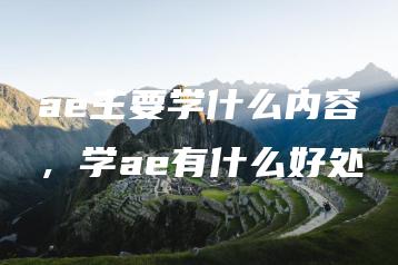ae主要学什么内容，学ae有什么好处 | ae插件合集