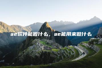 ae软件能做什么，ae能用来做什么 | ae插件合集