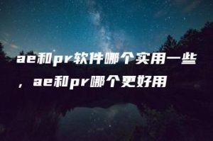 ae和pr软件哪个实用一些，ae和pr哪个更好用 | ae插件合集