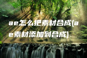 ae怎么把素材合成(ae素材添加到合成) | ae插件合集