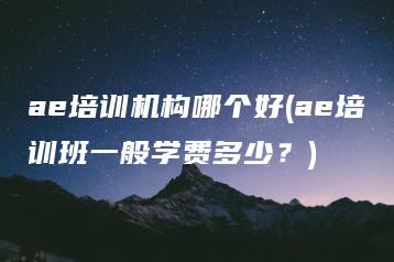ae培训机构哪个好(ae培训班一般学费多少？) | ae插件合集