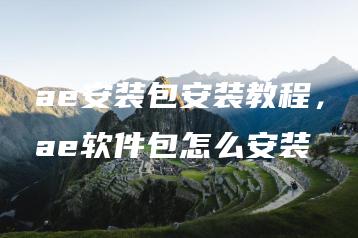ae安装包安装教程，ae软件包怎么安装 | ae插件合集