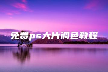 免费ps大片调色教程 | ae插件合集