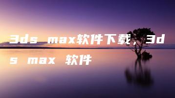 3ds max软件下载，3ds max 软件 | ae插件合集