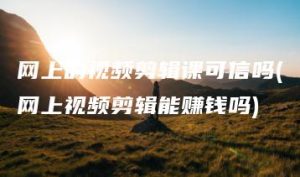 网上的视频剪辑课可信吗(网上视频剪辑能赚钱吗) | ae插件合集