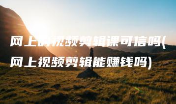 网上的视频剪辑课可信吗(网上视频剪辑能赚钱吗) | ae插件合集