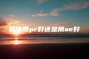 抠像用pr好还是用ae好 | ae插件合集