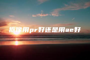 抠像用pr好还是用ae好 | ae插件合集