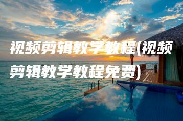 视频剪辑教学教程(视频剪辑教学教程免费) | ae插件合集