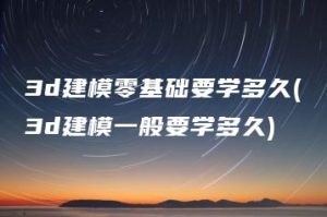 3d建模零基础要学多久(3d建模一般要学多久) | ae插件合集