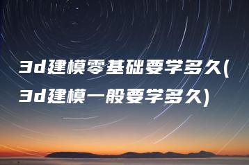 3d建模零基础要学多久(3d建模一般要学多久) | ae插件合集