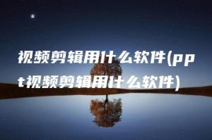 视频剪辑用什么软件(ppt视频剪辑用什么软件) | ae插件合集