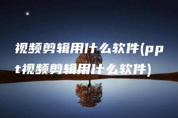 视频剪辑用什么软件(ppt视频剪辑用什么软件) | ae插件合集