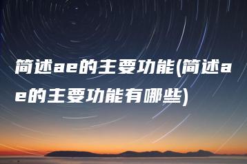 简述ae的主要功能(简述ae的主要功能有哪些) | ae插件合集