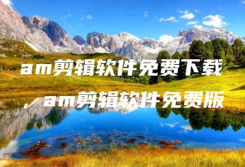 am剪辑软件免费下载，am剪辑软件免费版 | ae插件合集